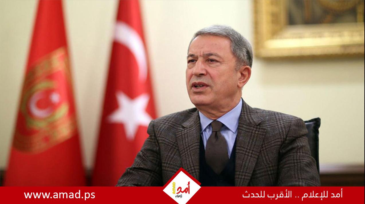 وزير الدفاع التركي: لن نقدم على أي خطوة تضر "الإخوة السوريين"