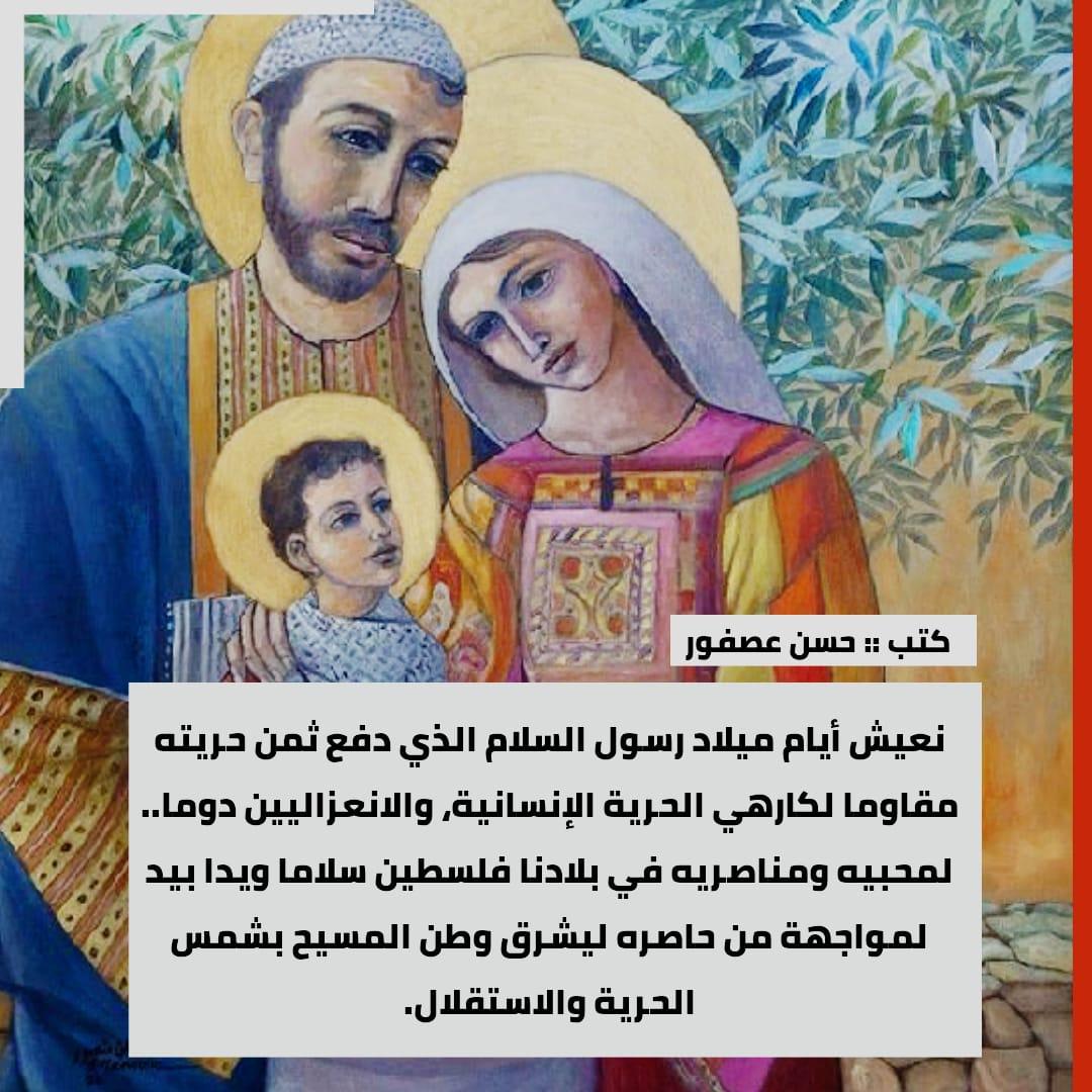 نعيش أيام ميلاد رسول السلام الذي دفع ثمن حريته مقاوما لكارهي الحرية الإنسانية، والانعزاليين دوما.. لمحبيه ومناصريه في بلادنا فلسطين سلاما ويدا بيد لمواجهة من حاصره ليشرق وطن المسيح بشمس الحرية والاستقلال.